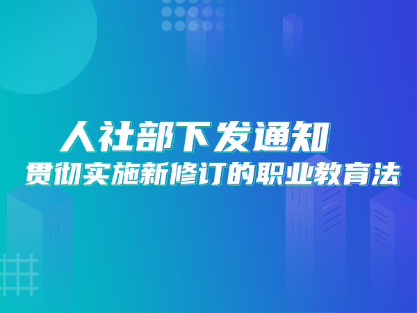 人社部下發(fā)通知：貫徹實(shí)施新修訂的職業(yè)教育法