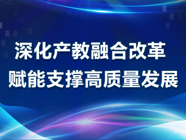 深化產(chǎn)教融合改革 賦能支撐高質(zhì)量發(fā)展