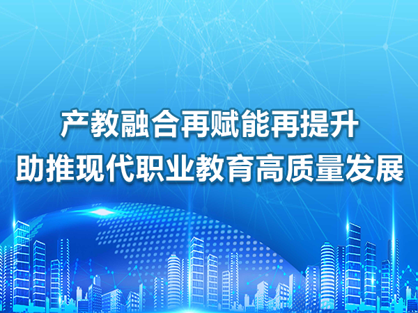 產(chǎn)教融合賦能提升，助推職業(yè)教育高質(zhì)量發(fā)展