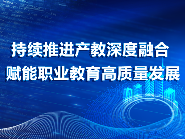 持續推進(jìn)產(chǎn)教深度融合 賦能職業(yè)教育高質(zhì)量發(fā)展
