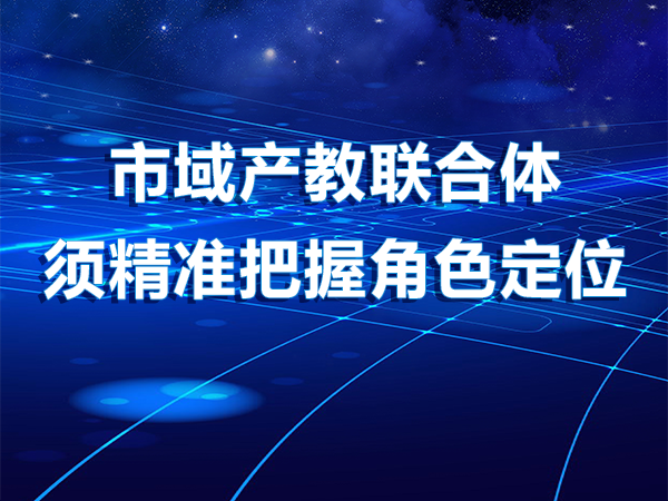 市域產(chǎn)教聯(lián)合體須精準把握角色定位