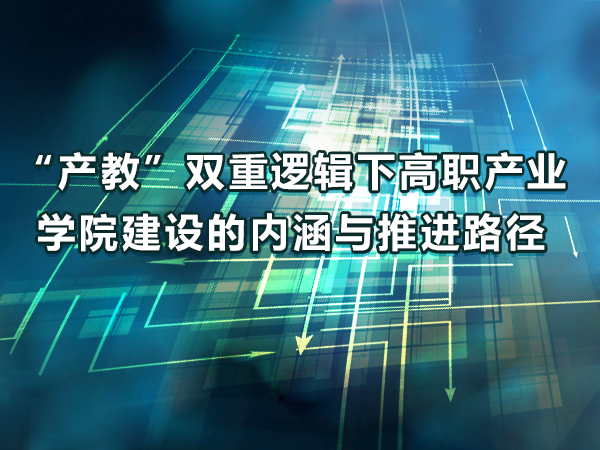 “產(chǎn)教”邏輯下產(chǎn)業(yè)學(xué)院建設的內涵與推進(jìn)路徑