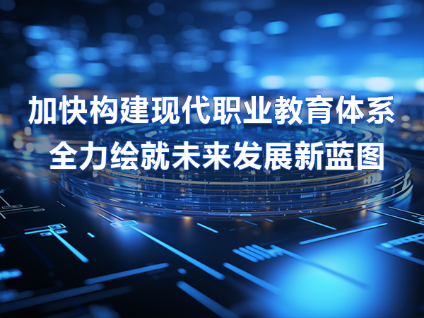 加快構建職教體系 全力繪就未來(lái)發(fā)展新藍圖
