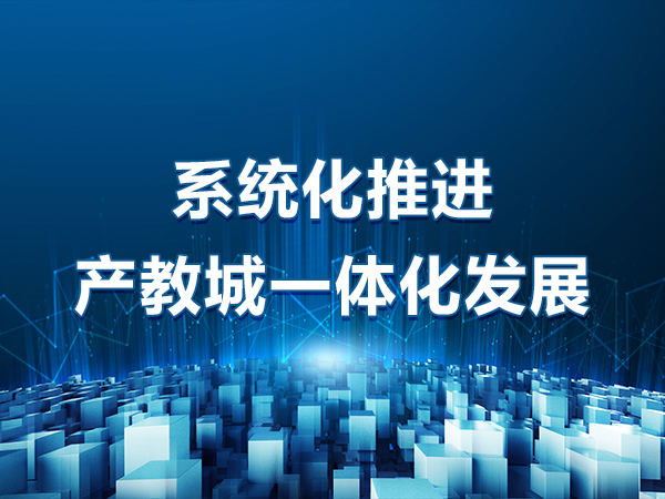 系統化推進(jìn)產(chǎn)教城一體化發(fā)展